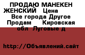 ПРОДАЮ МАНЕКЕН ЖЕНСКИЙ › Цена ­ 15 000 - Все города Другое » Продам   . Кировская обл.,Луговые д.